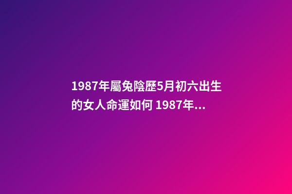 1987年屬兔陰歷5月初六出生的女人命運如何 1987年屬兔的命運，您好，我是87年農(nóng)歷5月11日，陽歷6月6日的生-第1張-觀點-玄機派